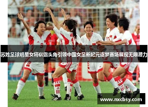 苏姓足球明星女将崭露头角引领中国女足新纪元逐梦赛场展现无限潜力