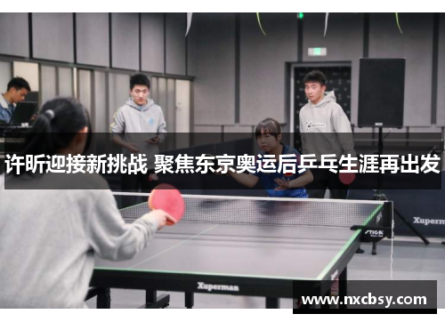 许昕迎接新挑战 聚焦东京奥运后乒乓生涯再出发