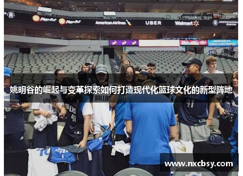 姚明谷的崛起与变革探索如何打造现代化篮球文化的新型阵地