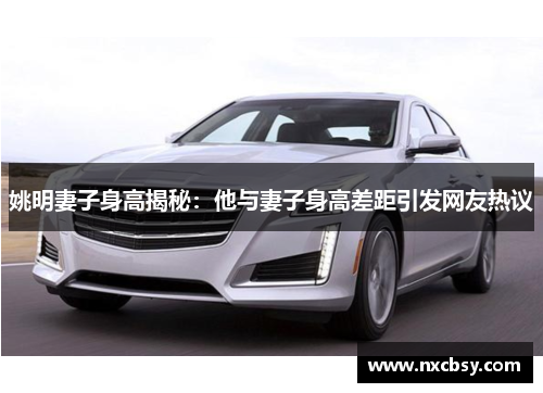 姚明妻子身高揭秘：他与妻子身高差距引发网友热议
