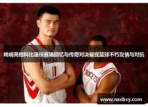 姚明亮相科比退役赛场回忆与传奇对决展现篮球不朽友情与对抗