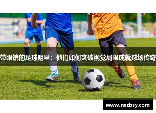 带眼镜的足球明星：他们如何突破视觉局限成就球场传奇