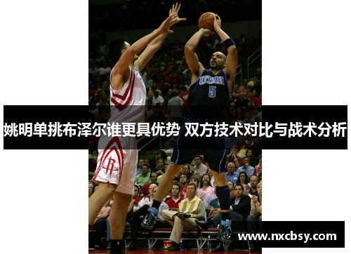 姚明单挑布泽尔谁更具优势 双方技术对比与战术分析