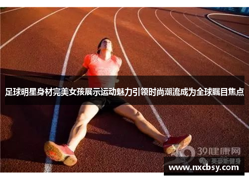 足球明星身材完美女孩展示运动魅力引领时尚潮流成为全球瞩目焦点