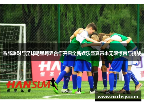 香肠派对与足球明星跨界合作开启全新娱乐盛宴带来无限惊喜与挑战