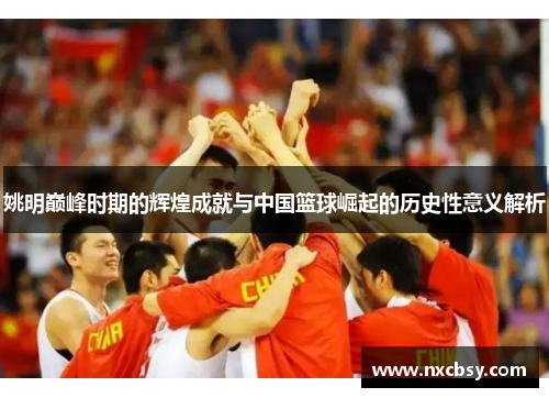 姚明巅峰时期的辉煌成就与中国篮球崛起的历史性意义解析