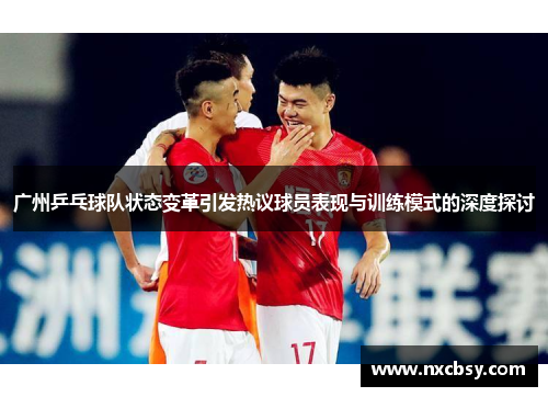 广州乒乓球队状态变革引发热议球员表现与训练模式的深度探讨