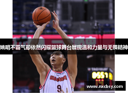 姚明不霸气却依然闪耀篮球舞台展现温和力量与无畏精神