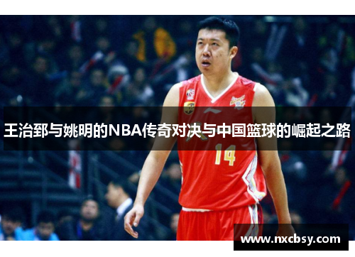 王治郅与姚明的NBA传奇对决与中国篮球的崛起之路