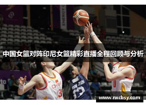 中国女篮对阵印尼女篮精彩直播全程回顾与分析