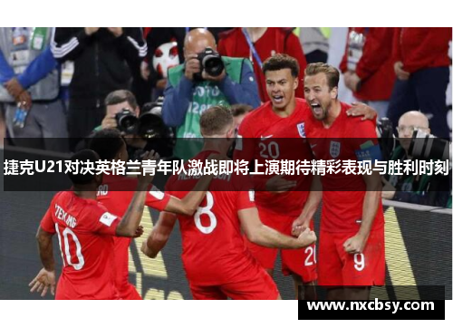 捷克U21对决英格兰青年队激战即将上演期待精彩表现与胜利时刻
