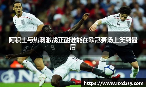 yy易游阿积士与热刺激战正酣谁能在欧冠赛场上笑到最后